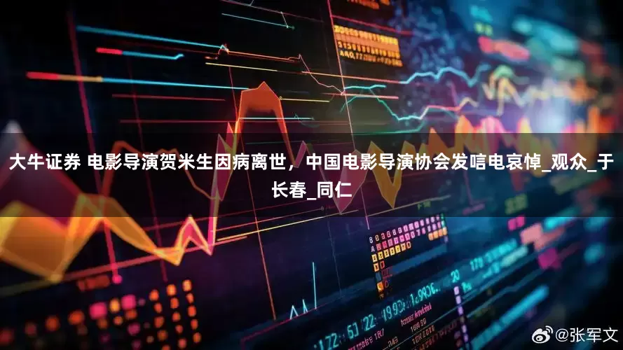 大牛证券 电影导演贺米生因病离世，中国电影导演协会发唁电哀悼_观众_于长春_同仁