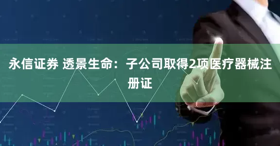 永信证券 透景生命：子公司取得2项医疗器械注册证