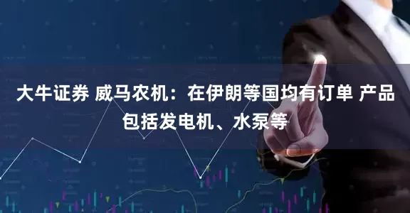 大牛证券 威马农机：在伊朗等国均有订单 产品包括发电机、水泵等