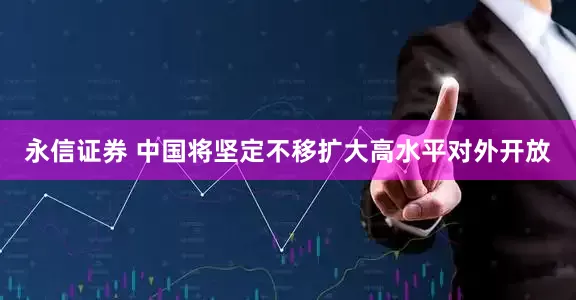 永信证券 中国将坚定不移扩大高水平对外开放