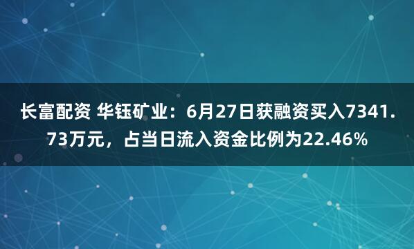 长富配资 华钰矿业：6月27日获融资买入7341.73万元，占当日流入资金比例为22.46%