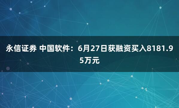永信证券 中国软件：6月27日获融资买入8181.95万元