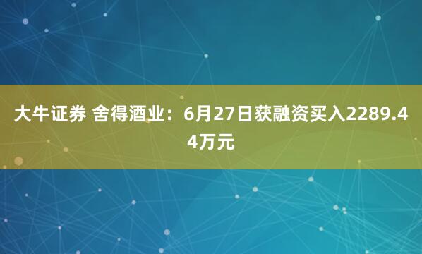 大牛证券 舍得酒业：6月27日获融资买入2289.44万元