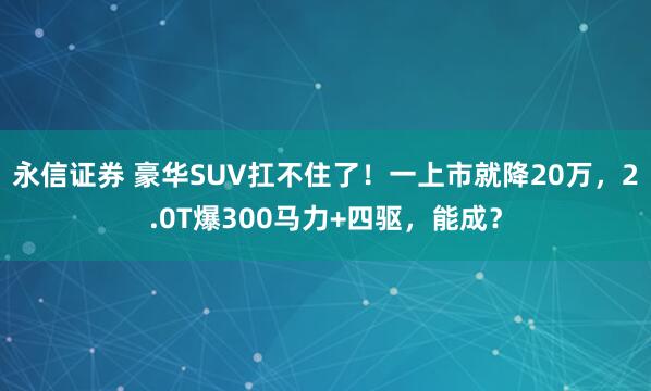 永信证券 豪华SUV扛不住了！一上市就降20万，2.0T爆300马力+四驱，能成？