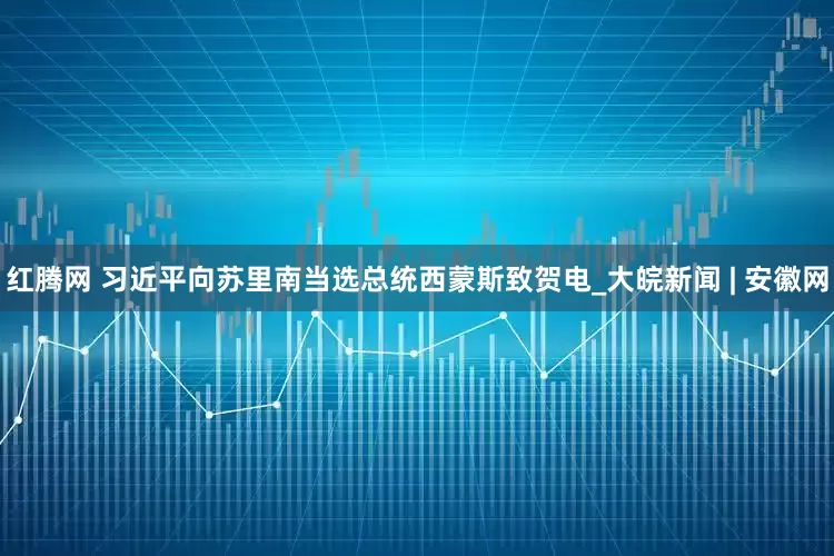 红腾网 习近平向苏里南当选总统西蒙斯致贺电_大皖新闻 | 安徽网