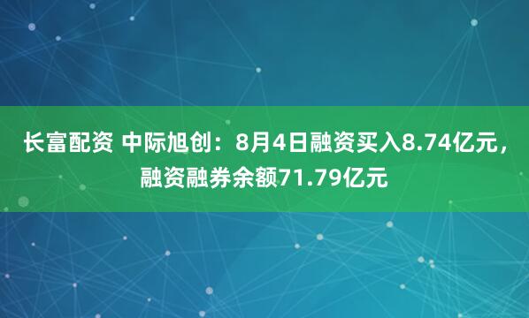 长富配资 中际旭创：8月4日融资买入8.74亿元，融资融券余额71.79亿元