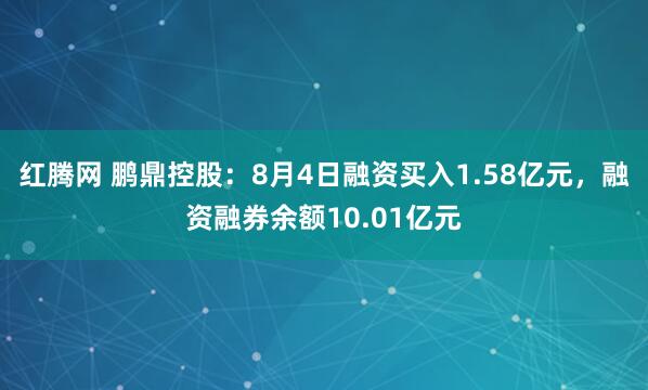 红腾网 鹏鼎控股：8月4日融资买入1.58亿元，融资融券余额10.01亿元