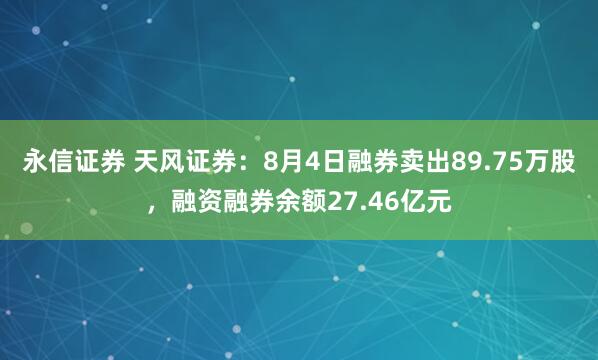 永信证券 天风证券：8月4日融券卖出89.75万股，融资融券余额27.46亿元