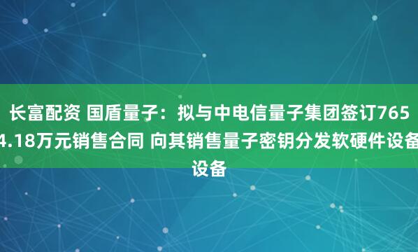 长富配资 国盾量子：拟与中电信量子集团签订7654.18万元销售合同 向其销售量子密钥分发软硬件设备