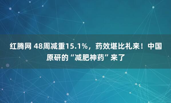 红腾网 48周减重15.1%，药效堪比礼来！中国原研的“减肥神药”来了